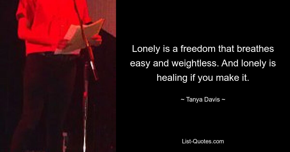 Lonely is a freedom that breathes easy and weightless. And lonely is healing if you make it. — © Tanya Davis