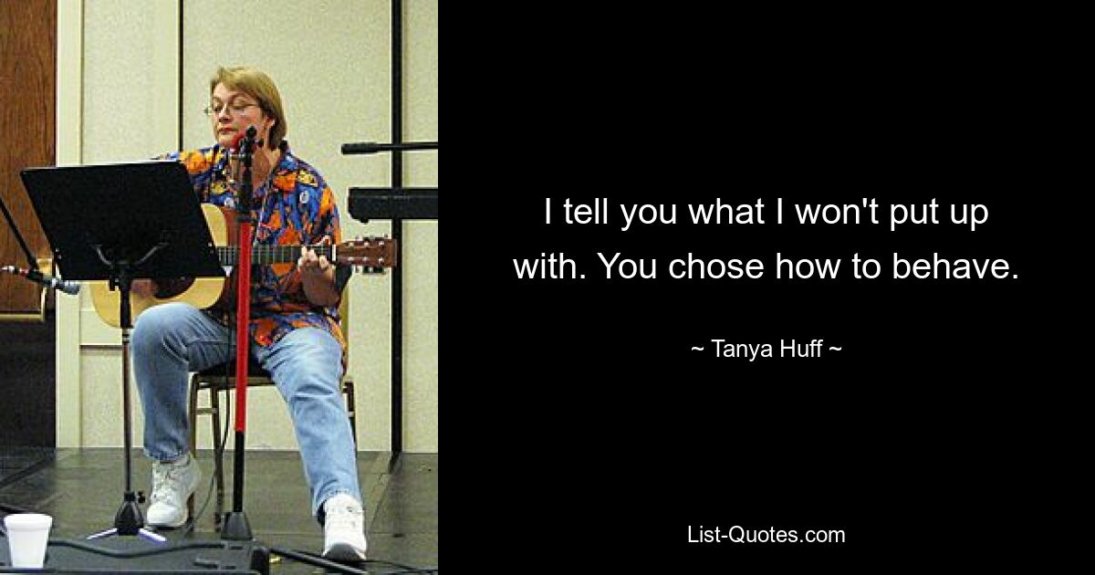 I tell you what I won't put up with. You chose how to behave. — © Tanya Huff