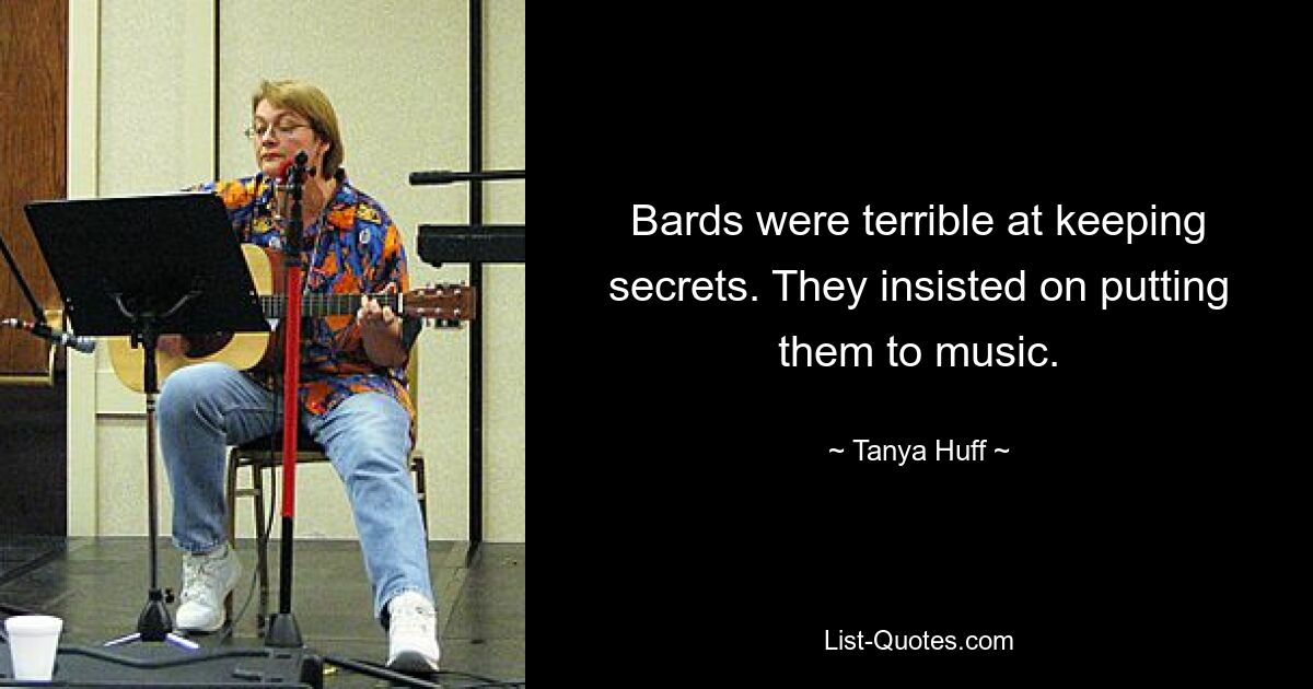 Bards were terrible at keeping secrets. They insisted on putting them to music. — © Tanya Huff