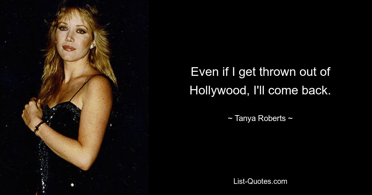 Even if I get thrown out of Hollywood, I'll come back. — © Tanya Roberts