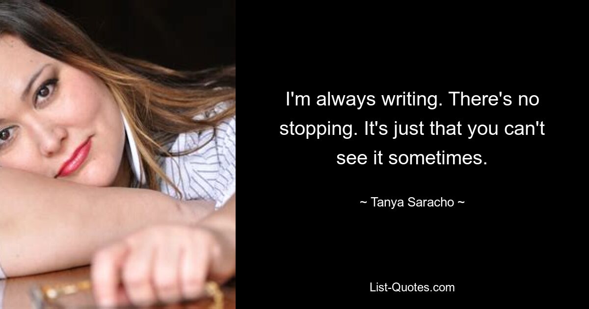 I'm always writing. There's no stopping. It's just that you can't see it sometimes. — © Tanya Saracho