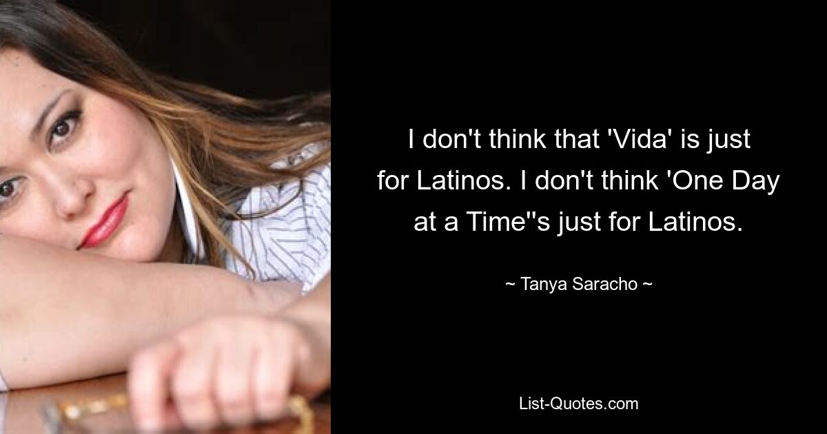 I don't think that 'Vida' is just for Latinos. I don't think 'One Day at a Time''s just for Latinos. — © Tanya Saracho