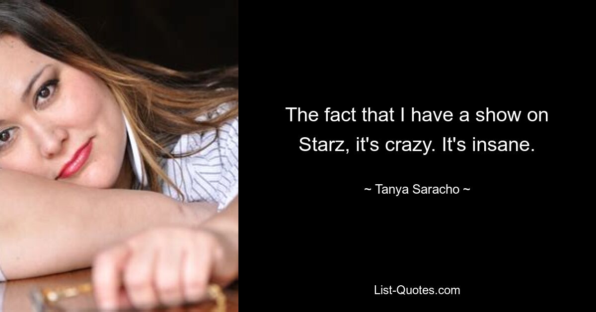 The fact that I have a show on Starz, it's crazy. It's insane. — © Tanya Saracho