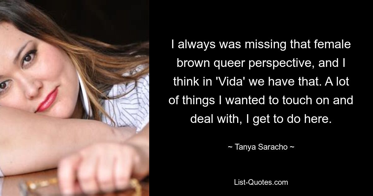 I always was missing that female brown queer perspective, and I think in 'Vida' we have that. A lot of things I wanted to touch on and deal with, I get to do here. — © Tanya Saracho