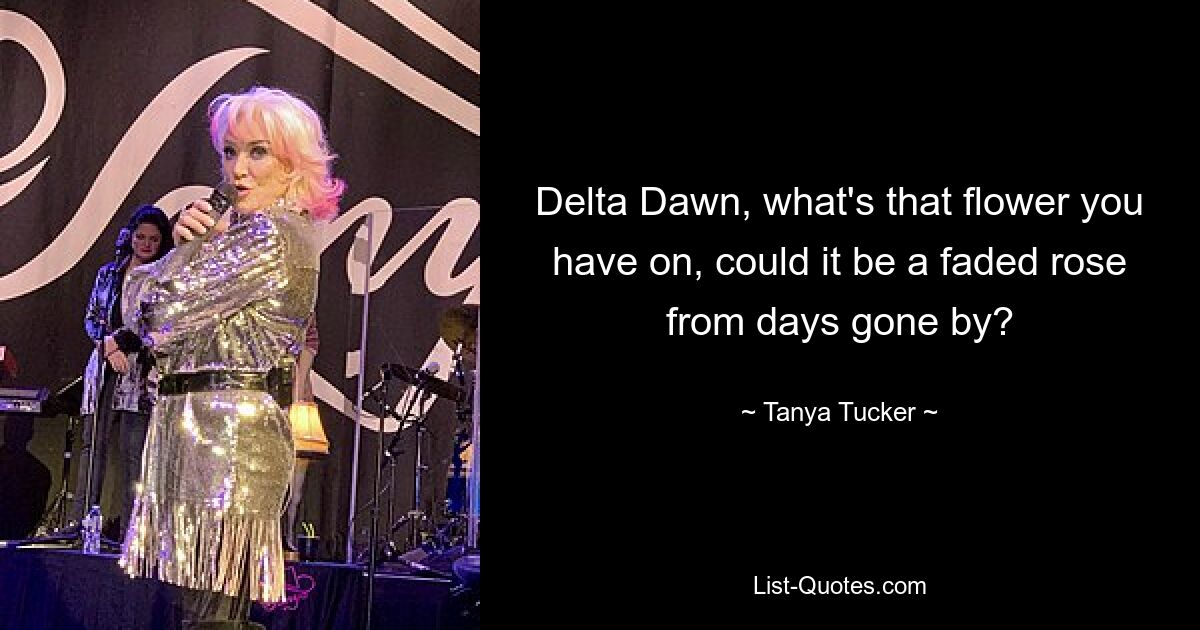 Delta Dawn, what's that flower you have on, could it be a faded rose from days gone by? — © Tanya Tucker