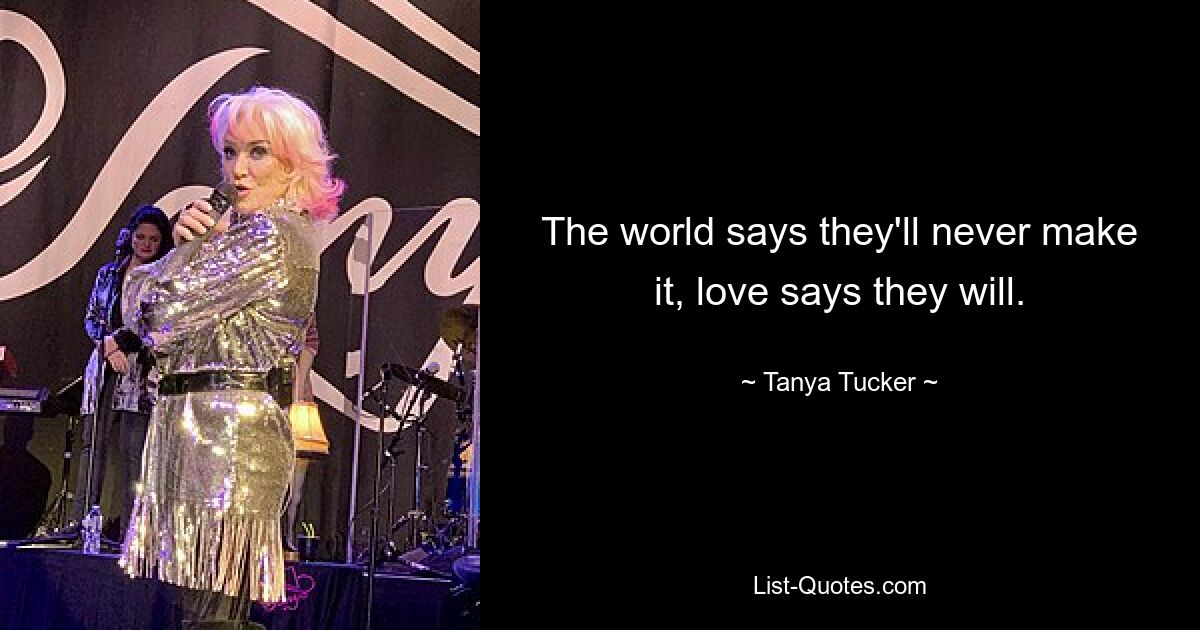 The world says they'll never make it, love says they will. — © Tanya Tucker