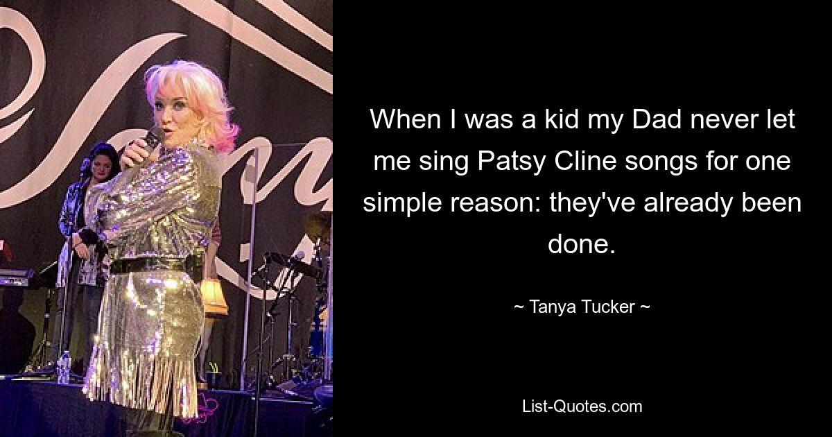 When I was a kid my Dad never let me sing Patsy Cline songs for one simple reason: they've already been done. — © Tanya Tucker