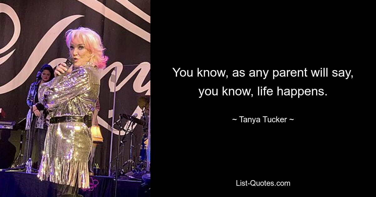 You know, as any parent will say, you know, life happens. — © Tanya Tucker