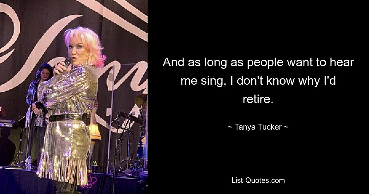 And as long as people want to hear me sing, I don't know why I'd retire. — © Tanya Tucker