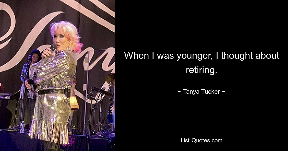 When I was younger, I thought about retiring. — © Tanya Tucker