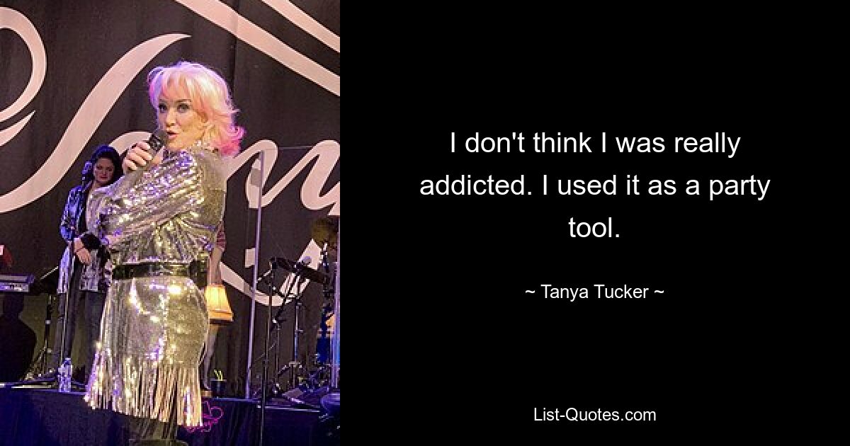 I don't think I was really addicted. I used it as a party tool. — © Tanya Tucker