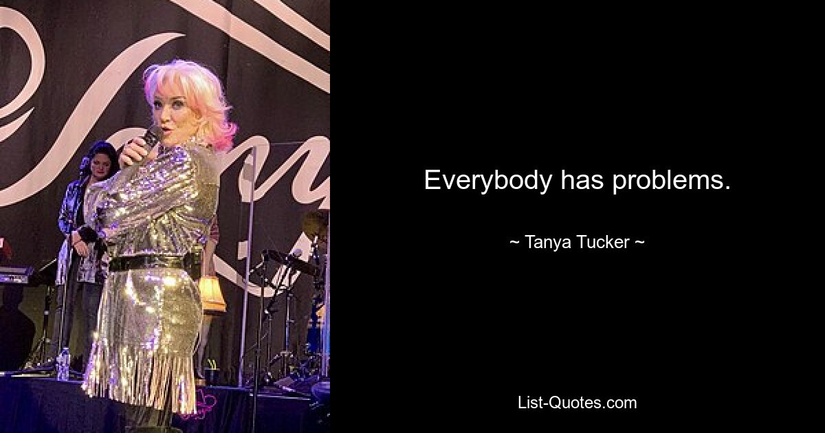 Everybody has problems. — © Tanya Tucker