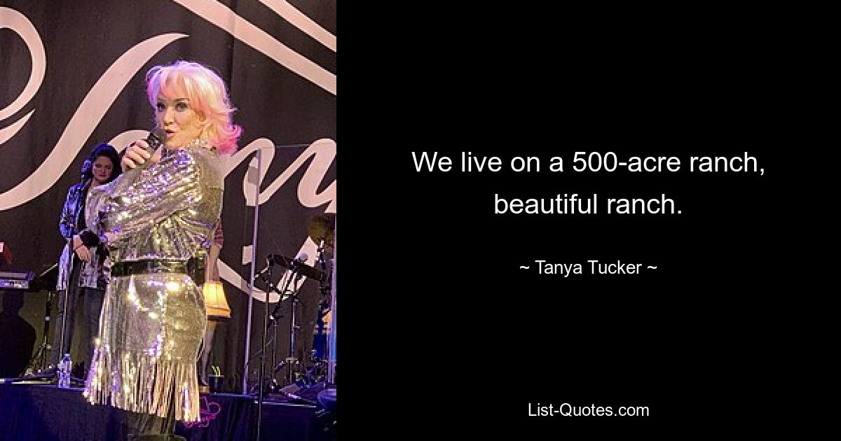 We live on a 500-acre ranch, beautiful ranch. — © Tanya Tucker