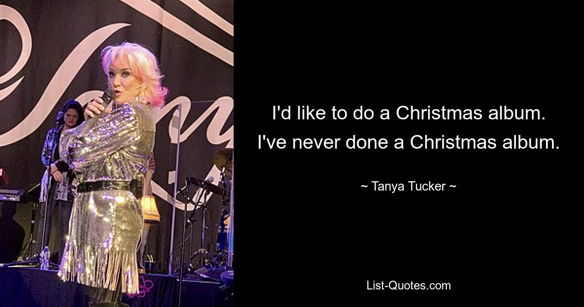 I'd like to do a Christmas album. I've never done a Christmas album. — © Tanya Tucker