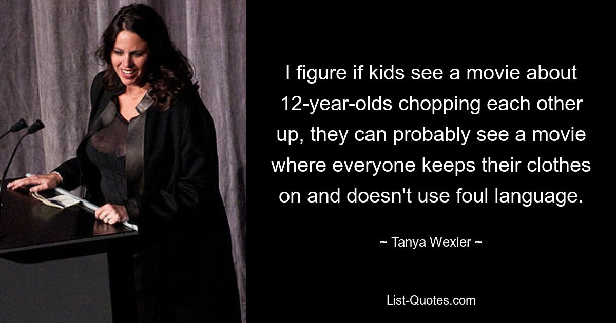 I figure if kids see a movie about 12-year-olds chopping each other up, they can probably see a movie where everyone keeps their clothes on and doesn't use foul language. — © Tanya Wexler