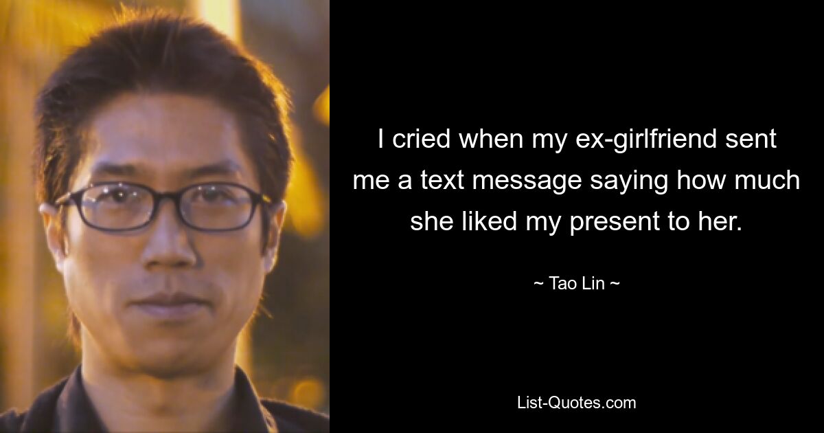 I cried when my ex-girlfriend sent me a text message saying how much she liked my present to her. — © Tao Lin