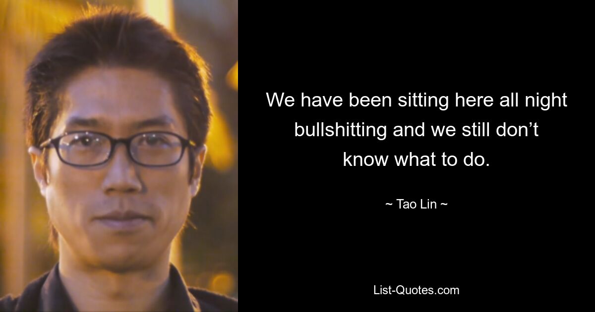 We have been sitting here all night bullshitting and we still don’t know what to do. — © Tao Lin