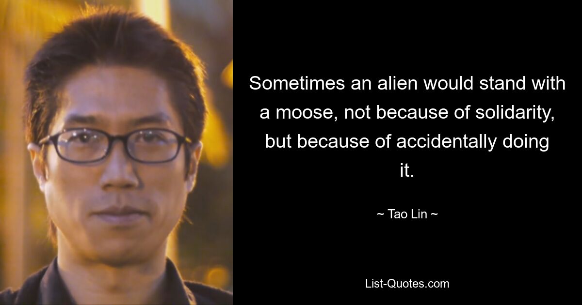 Sometimes an alien would stand with a moose, not because of solidarity, but because of accidentally doing it. — © Tao Lin