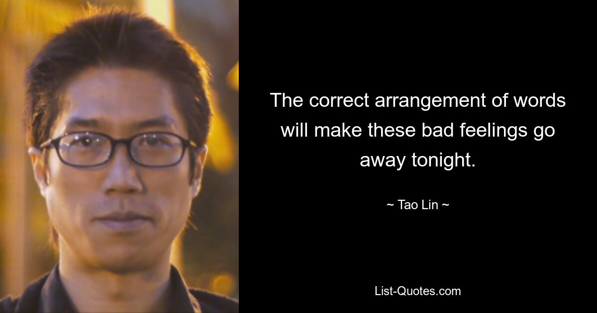 The correct arrangement of words will make these bad feelings go away tonight. — © Tao Lin