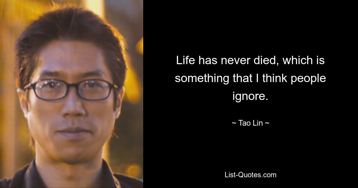 Life has never died, which is something that I think people ignore. — © Tao Lin