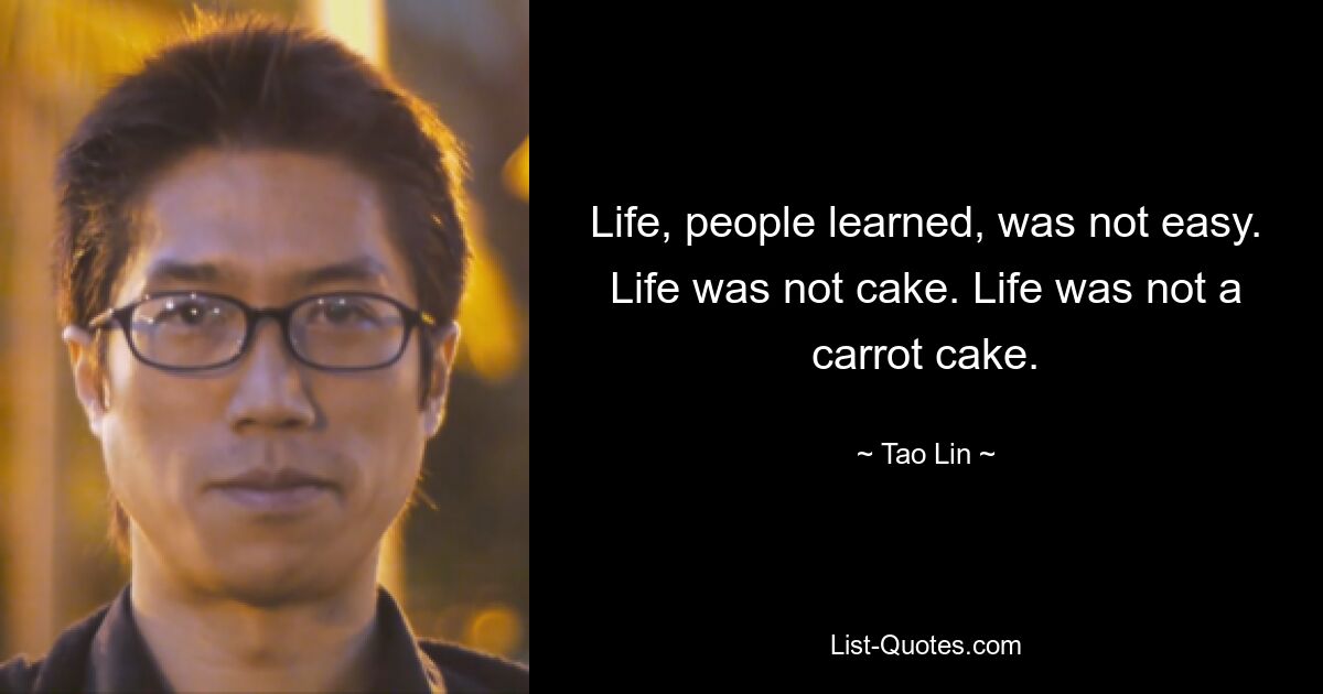 Life, people learned, was not easy. Life was not cake. Life was not a carrot cake. — © Tao Lin