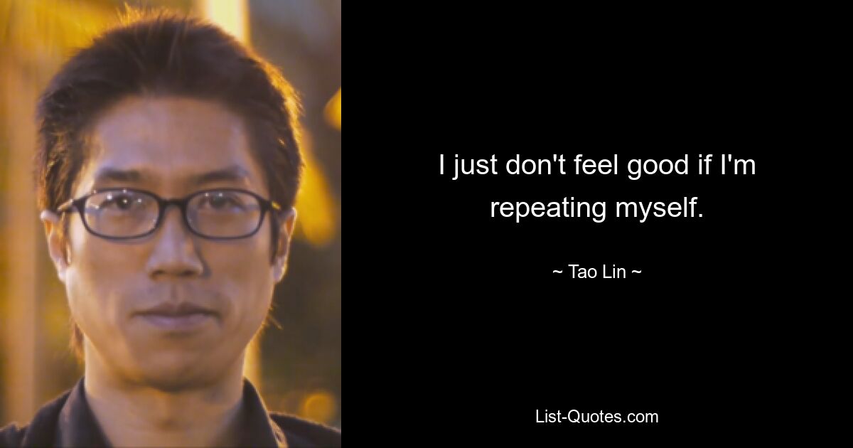 I just don't feel good if I'm repeating myself. — © Tao Lin