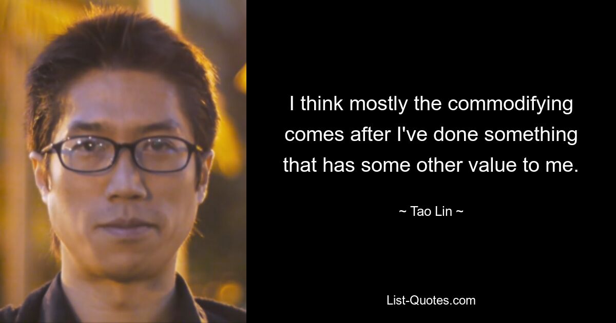 I think mostly the commodifying comes after I've done something that has some other value to me. — © Tao Lin