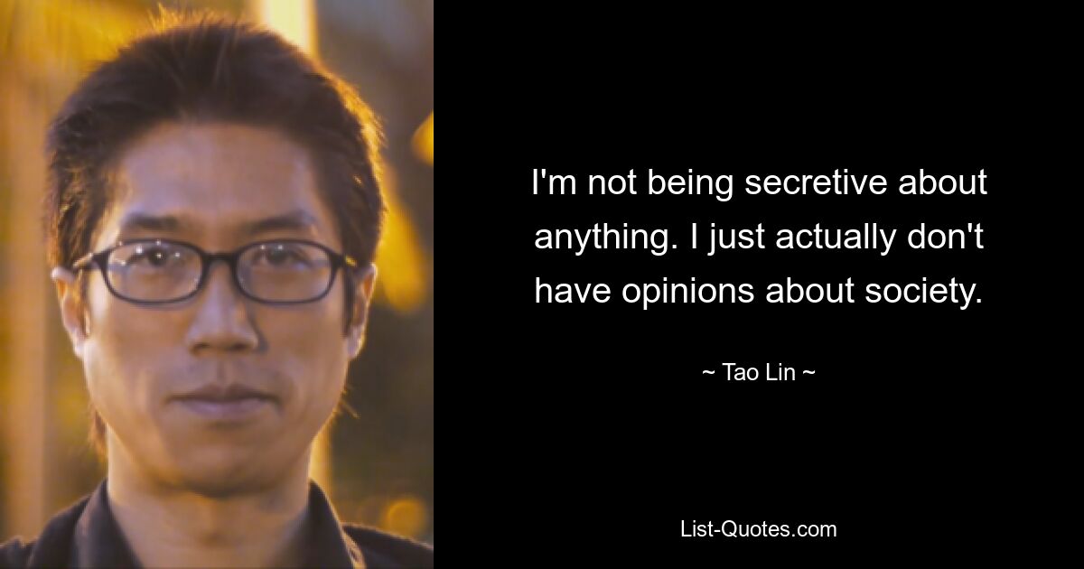 I'm not being secretive about anything. I just actually don't have opinions about society. — © Tao Lin