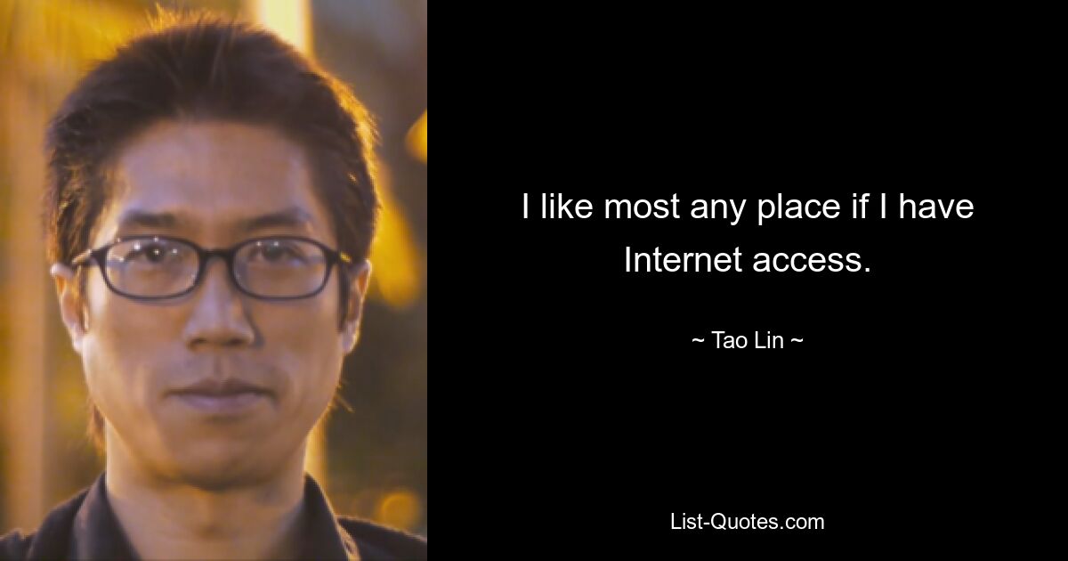 I like most any place if I have Internet access. — © Tao Lin