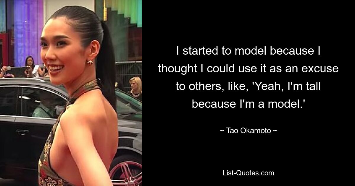 I started to model because I thought I could use it as an excuse to others, like, 'Yeah, I'm tall because I'm a model.' — © Tao Okamoto