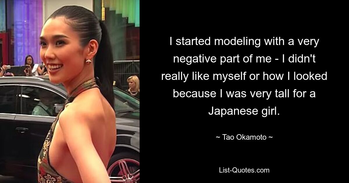 I started modeling with a very negative part of me - I didn't really like myself or how I looked because I was very tall for a Japanese girl. — © Tao Okamoto