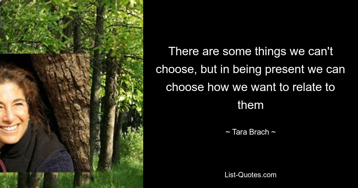 There are some things we can't choose, but in being present we can choose how we want to relate to them — © Tara Brach