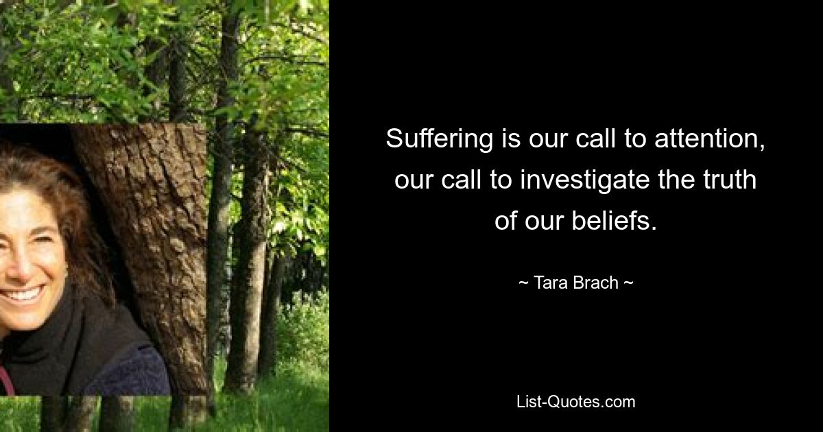 Suffering is our call to attention, our call to investigate the truth of our beliefs. — © Tara Brach