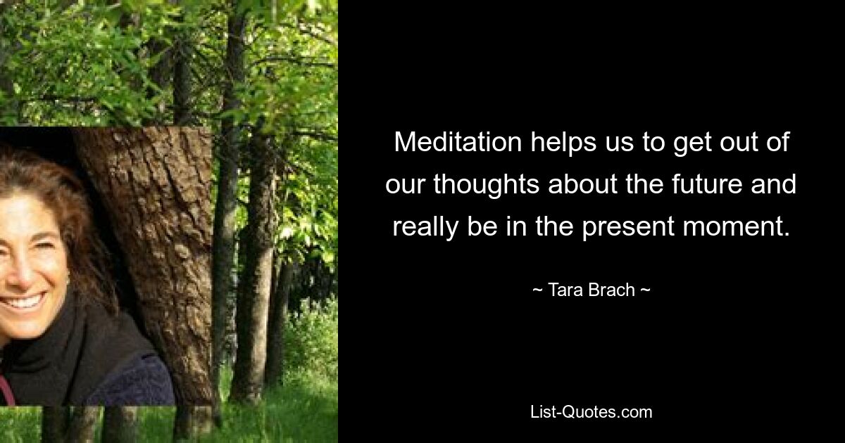 Meditation helps us to get out of our thoughts about the future and really be in the present moment. — © Tara Brach