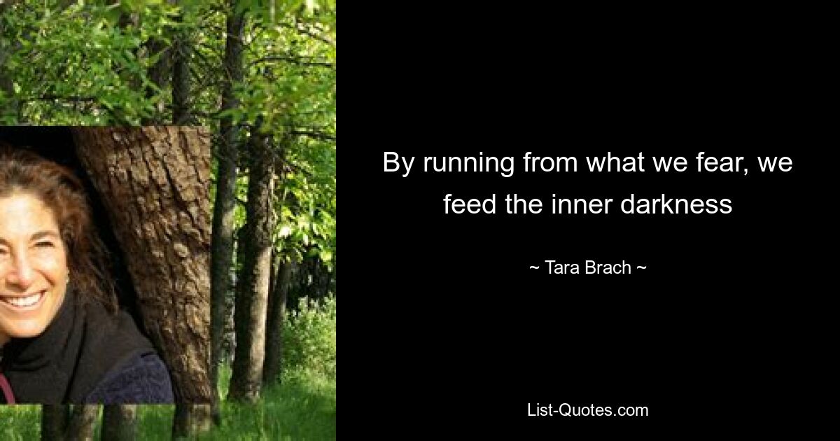 By running from what we fear, we feed the inner darkness — © Tara Brach