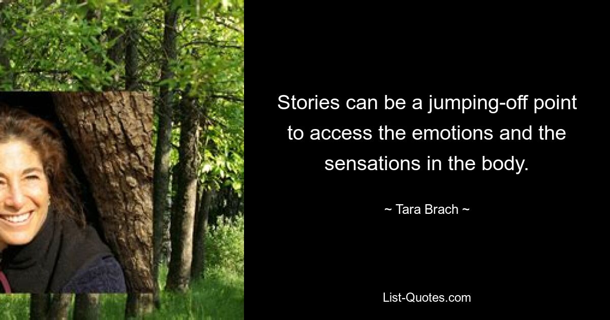 Stories can be a jumping-off point to access the emotions and the sensations in the body. — © Tara Brach