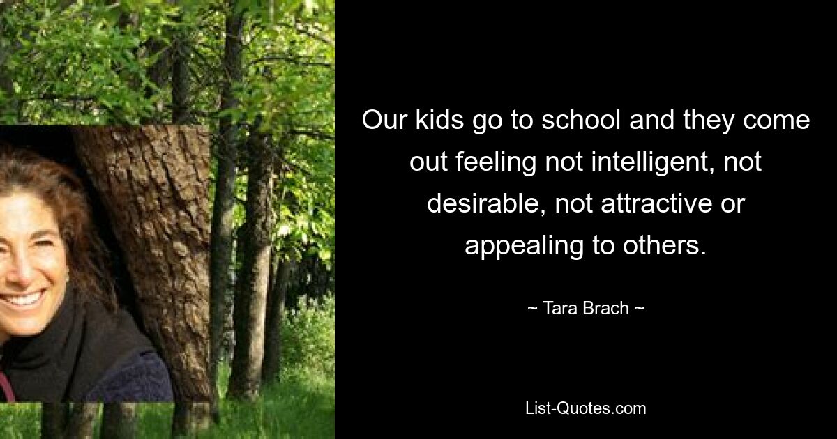 Our kids go to school and they come out feeling not intelligent, not desirable, not attractive or appealing to others. — © Tara Brach