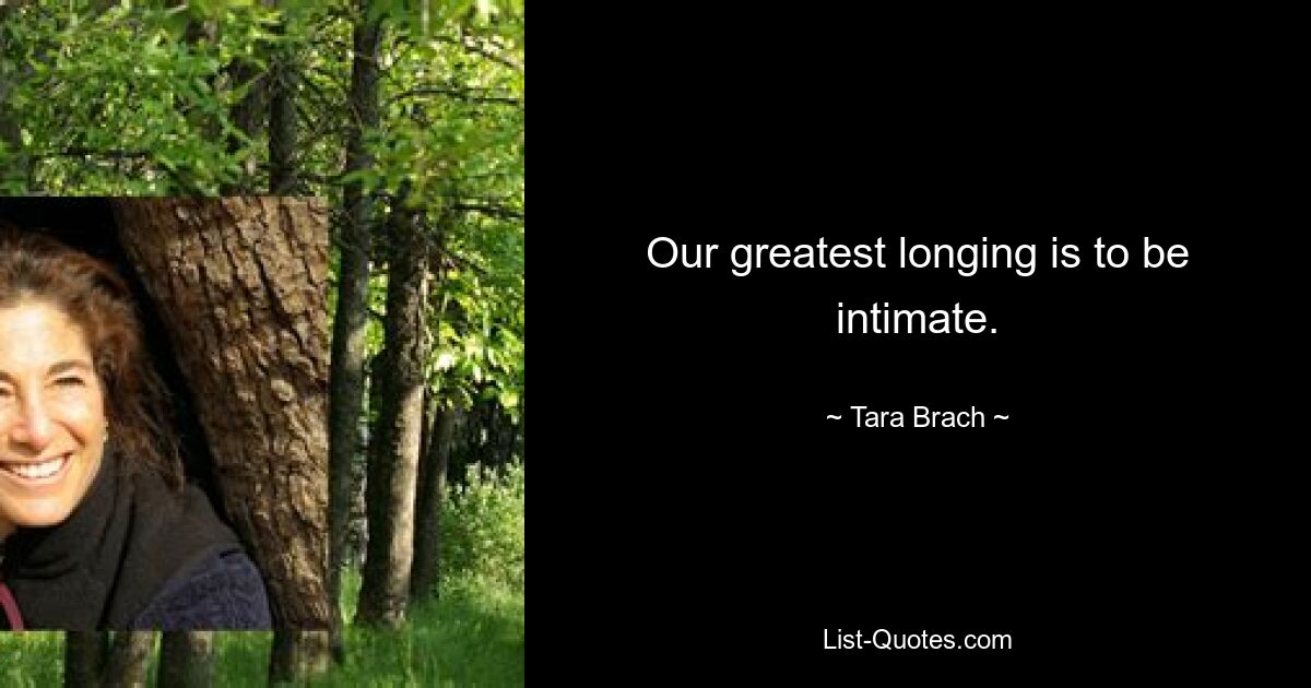 Our greatest longing is to be intimate. — © Tara Brach