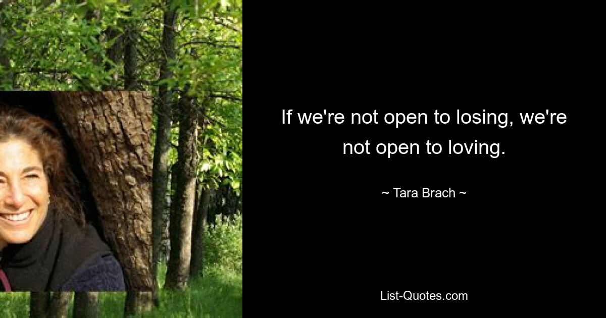 If we're not open to losing, we're not open to loving. — © Tara Brach