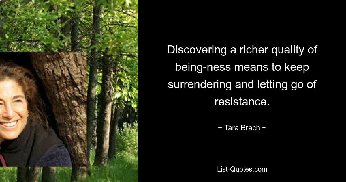 Discovering a richer quality of being-ness means to keep surrendering and letting go of resistance. — © Tara Brach