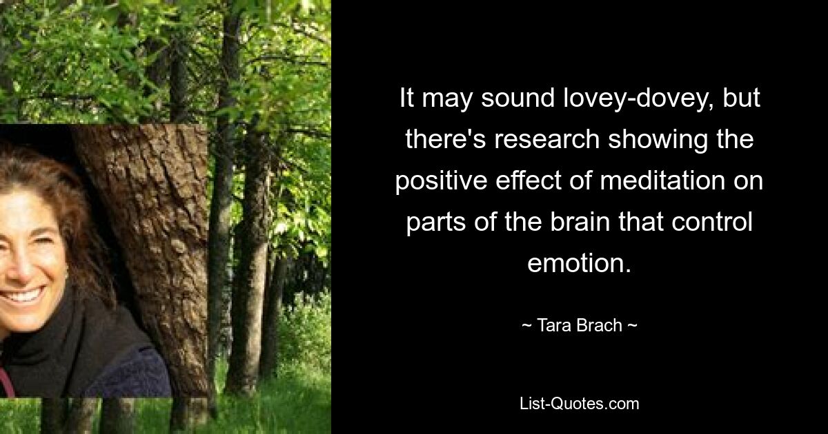 It may sound lovey-dovey, but there's research showing the positive effect of meditation on parts of the brain that control emotion. — © Tara Brach