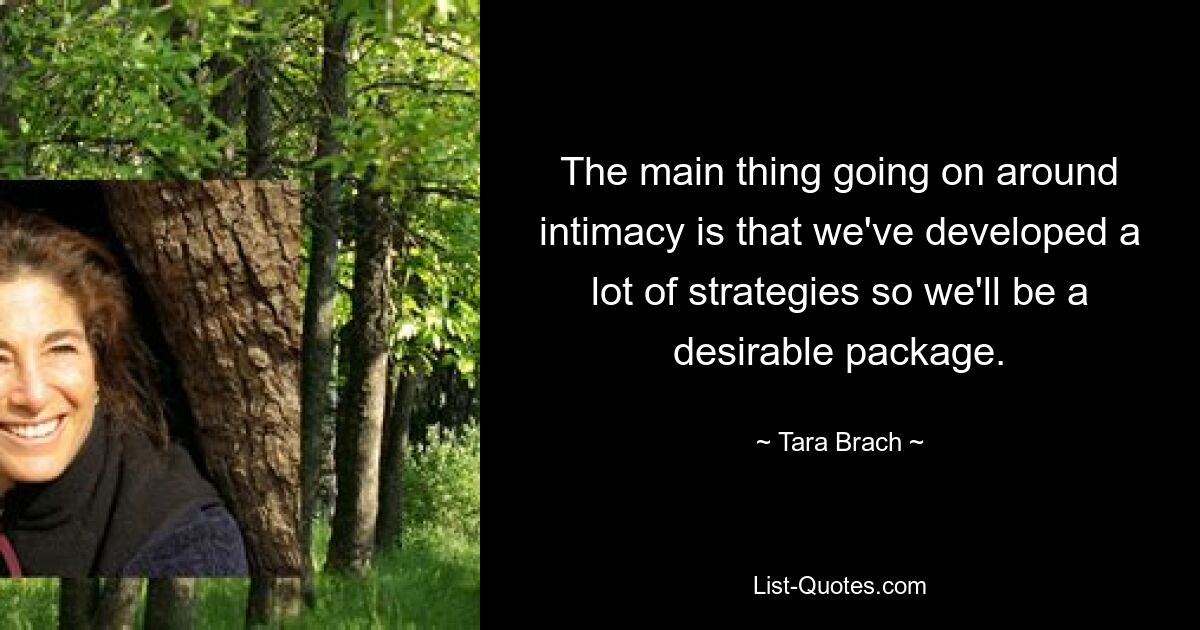 The main thing going on around intimacy is that we've developed a lot of strategies so we'll be a desirable package. — © Tara Brach