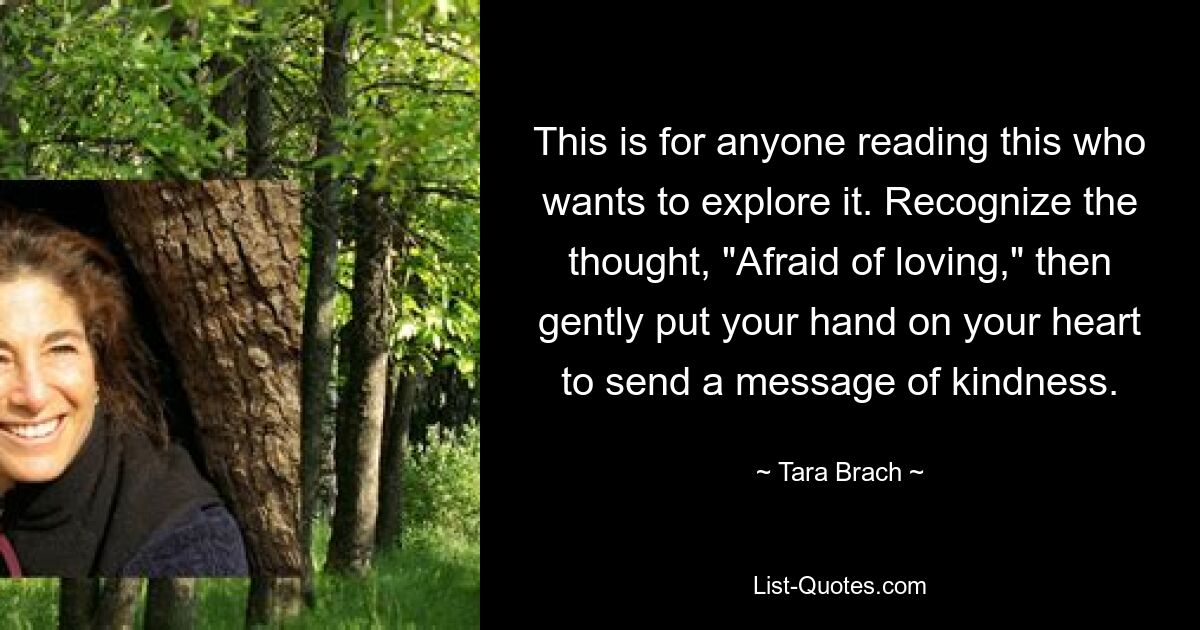 This is for anyone reading this who wants to explore it. Recognize the thought, "Afraid of loving," then gently put your hand on your heart to send a message of kindness. — © Tara Brach