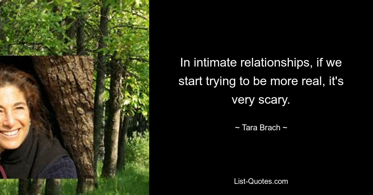 In intimate relationships, if we start trying to be more real, it's very scary. — © Tara Brach