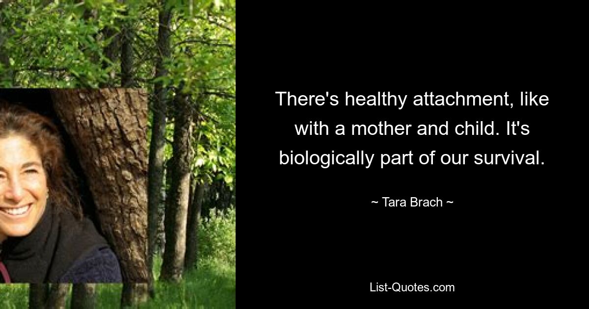 There's healthy attachment, like with a mother and child. It's biologically part of our survival. — © Tara Brach