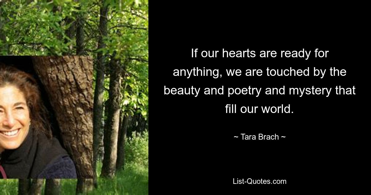 If our hearts are ready for anything, we are touched by the beauty and poetry and mystery that fill our world. — © Tara Brach