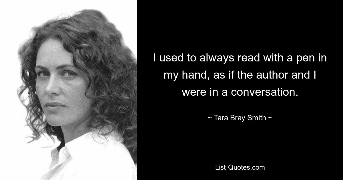 I used to always read with a pen in my hand, as if the author and I were in a conversation. — © Tara Bray Smith