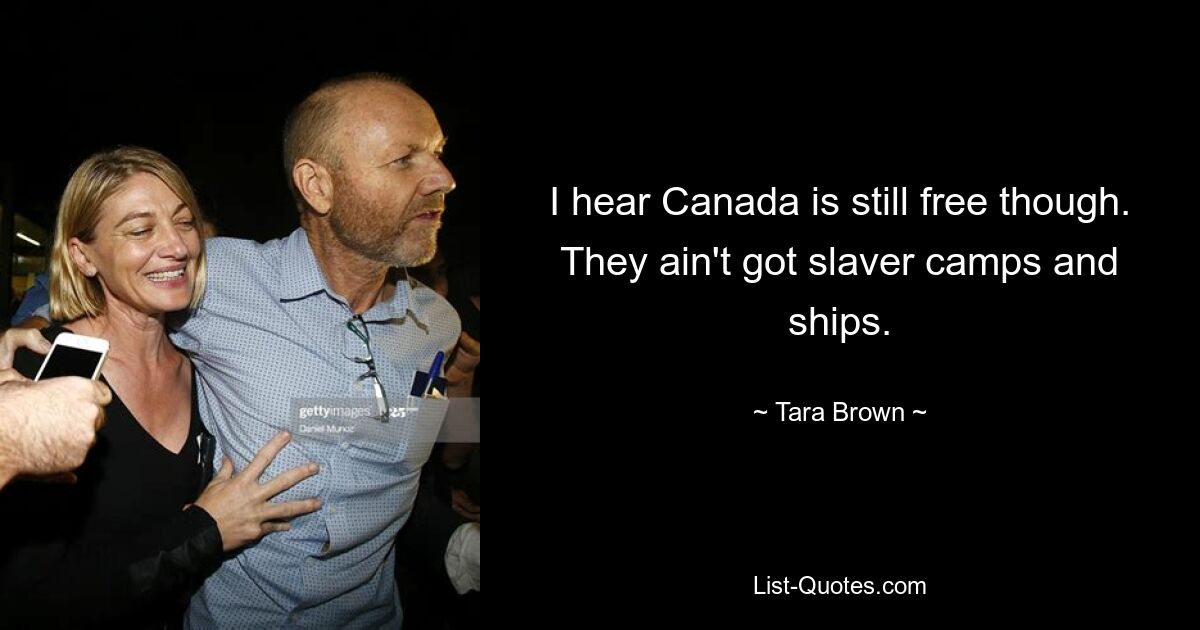 I hear Canada is still free though. They ain't got slaver camps and ships. — © Tara Brown