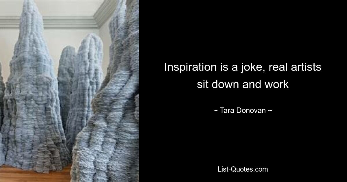 Inspiration is a joke, real artists sit down and work — © Tara Donovan