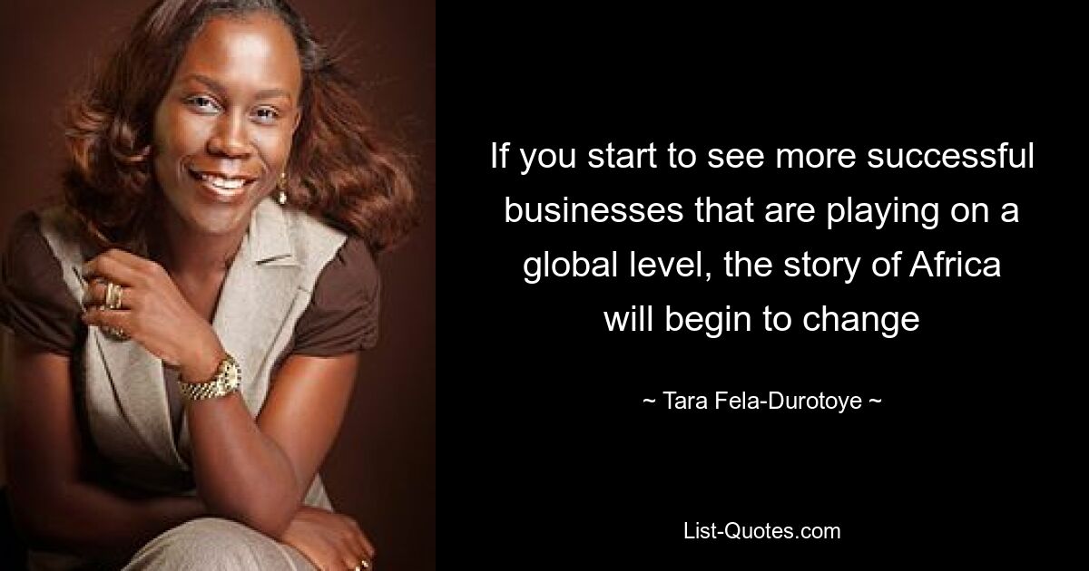 If you start to see more successful businesses that are playing on a global level, the story of Africa will begin to change — © Tara Fela-Durotoye